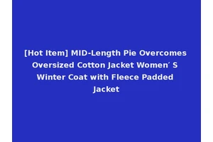 [Hot Item] MID-Length Pie Overcomes Oversized Cotton Jacket Women′ S Winter Coat with Fleece Padded Jacket