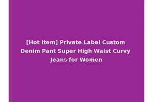 [Hot Item] Private Label Custom Denim Pant Super High Waist Curvy Jeans for Women