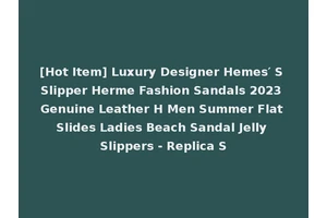 [Hot Item] Luxury Designer Hemes′ S Slipper Herme Fashion Sandals 2023 Genuine Leather H Men Summer Flat Slides Ladies Beach Sandal Jelly Slippers - Replica S