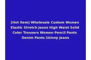 [Hot Item] Wholesale Custom Women Elastic Stretch Jeans High Waist Solid Color Trousers Women Pencil Pants Denim Pants Skinny Jeans