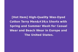 [Hot Item] High-Quality Wax-Dyed Cotton Terry Men's Shorts with Spring and Summer Wash for Casual Wear and Beach Wear in Europe and The United States.