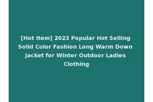 [Hot Item] 2023 Popular Hot Selling Solid Color Fashion Long Warm Down Jacket for Winter Outdoor Ladies Clothing