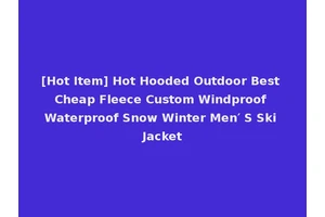 [Hot Item] Hot Hooded Outdoor Best Cheap Fleece Custom Windproof Waterproof Snow Winter Men′ S Ski Jacket