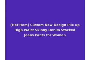 [Hot Item] Custom New Design Pile up High Waist Skinny Denim Stacked Jeans Pants for Women