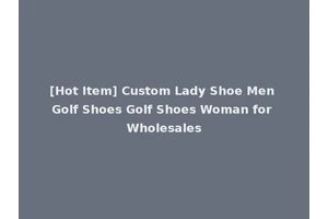 [Hot Item] Custom Lady Shoe Men Golf Shoes Golf Shoes Woman for Wholesales