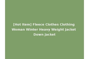 [Hot Item] Fleece Clothes Clothing Woman Winter Heavy Weight Jacket Down Jacket
