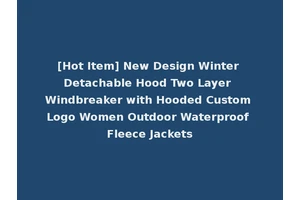 [Hot Item] New Design Winter Detachable Hood Two Layer Windbreaker with Hooded Custom Logo Women Outdoor Waterproof Fleece Jackets