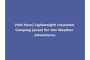 [Hot Item] Lightweight Insulated Camping Jacket for Hot Weather Adventures