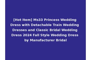 [Hot Item] Ms33 Princess Wedding Dress with Detachable Train Wedding Dresses and Classic Bridal Wedding Dress 2024 Fall Style Wedding Dress by Manufacturer Bridal