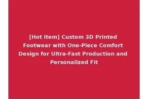 [Hot Item] Custom 3D Printed Footwear with One-Piece Comfort Design for Ultra-Fast Production and Personalized Fit