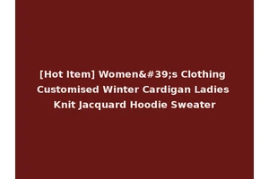[Hot Item] Women's Clothing Customised Winter Cardigan Ladies Knit Jacquard Hoodie Sweater