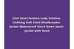 [Hot Item] fashion Lady Outdoor Clothing Soft Shell Windbreaker Jacket Waterproof Short Down Sport Jacket with Hood