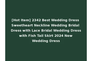 [Hot Item] 2342 Best Wedding Dress Sweetheart Neckline Wedding Bridal Dress with Lace Bridal Wedding Dress with Fish Tail Skirt 2024 New Wedding Dress