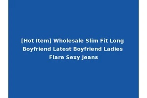 [Hot Item] Wholesale Slim Fit Long Boyfriend Latest Boyfriend Ladies Flare Sexy Jeans