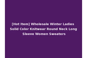 [Hot Item] Wholesale Winter Ladies Solid Color Knitwear Round Neck Long Sleeve Women Sweaters