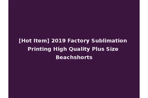 [Hot Item] 2019 Factory Sublimation Printing High Quality Plus Size Beachshorts