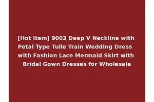 [Hot Item] 9003 Deep V Neckline with Petal Type Tulle Train Wedding Dress with Fashion Lace Mermaid Skirt with Bridal Gown Dresses for Wholesale