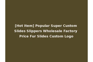 [Hot Item] Popular Super Custom Slides Slippers Wholesale Factory Price Fur Slides Custom Logo