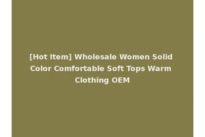 [Hot Item] Wholesale Women Solid Color Comfortable Soft Tops Warm Clothing OEM