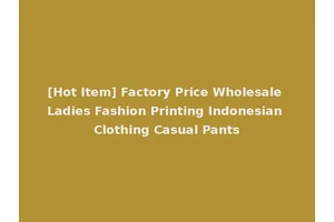 [Hot Item] Factory Price Wholesale Ladies Fashion Printing Indonesian Clothing Casual Pants