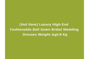 [Hot Item] Luxury High End Fashionable Ball Gown Bridal Wedding Dresses Weight >9 Kg