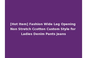 [Hot Item] Fashion Wide Leg Opening Non Stretch Ccotton Custom Style for Ladies Denim Pants Jeans