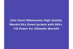 [Hot Item] Wholesales High Quality Men's Down Jackets with 800+ Fill Power for Ultimate Warmth