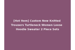[Hot Item] Custom New Knitted Trousers Turtleneck Women Loose Hoodie Sweater 2 Piece Sets