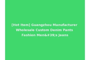 [Hot Item] Guangzhou Manufacturer Wholesale Custom Denim Pants Fashion Men's Jeans
