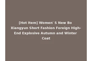 [Hot Item] Women′ S New Bo Xiangyun Short Fashion Foreign High-End Explosive Autumn and Winter Coat