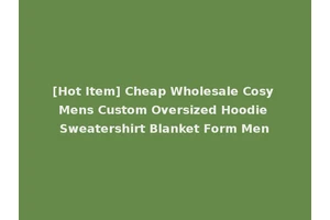 [Hot Item] Cheap Wholesale Cosy Mens Custom Oversized Hoodie Sweatershirt Blanket Form Men