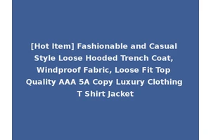 [Hot Item] Fashionable and Casual Style Loose Hooded Trench Coat, Windproof Fabric, Loose Fit Top Quality AAA 5A Copy Luxury Clothing T Shirt Jacket
