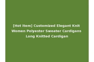[Hot Item] Customized Elegant Knit Women Polyester Sweater Cardigans Long Knitted Cardigan