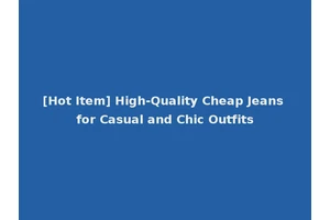 [Hot Item] High-Quality Cheap Jeans for Casual and Chic Outfits