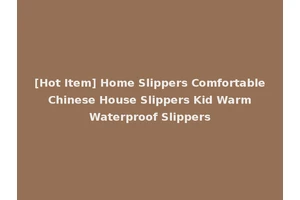 [Hot Item] Home Slippers Comfortable Chinese House Slippers Kid Warm Waterproof Slippers
