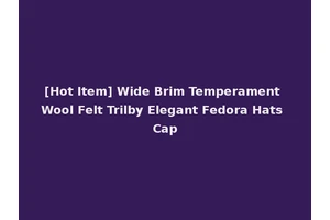 [Hot Item] Wide Brim Temperament Wool Felt Trilby Elegant Fedora Hats Cap
