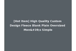 [Hot Item] High Quality Custom Design Fleece Blank Plain Oversized Men's Simple