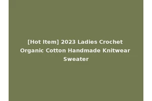 [Hot Item] 2023 Ladies Crochet Organic Cotton Handmade Knitwear Sweater