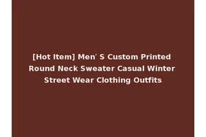 [Hot Item] Men′ S Custom Printed Round Neck Sweater Casual Winter Street Wear Clothing Outfits