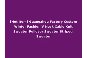 [Hot Item] Guangzhou Factory Custom Winter Fashion V Neck Cable Knit Sweater Pullover Sweater Striped Sweater