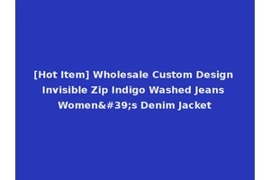 [Hot Item] Wholesale Custom Design Invisible Zip Indigo Washed Jeans Women's Denim Jacket