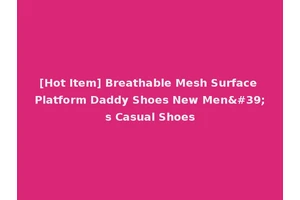 [Hot Item] Breathable Mesh Surface Platform Daddy Shoes New Men's Casual Shoes