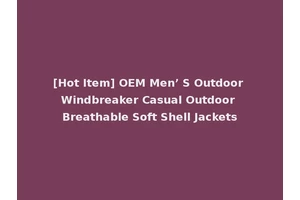 [Hot Item] OEM Men’ S Outdoor Windbreaker Casual Outdoor Breathable Soft Shell Jackets