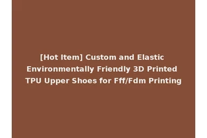 [Hot Item] Custom and Elastic Environmentally Friendly 3D Printed TPU Upper Shoes for Fff/Fdm Printing