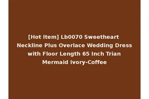 [Hot Item] Lb0070 Sweetheart Neckline Plus Overlace Wedding Dress with Floor Length 65 Inch Trian Mermaid Ivory-Coffee