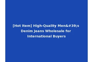 [Hot Item] High-Quality Men's Denim Jeans Wholesale for International Buyers