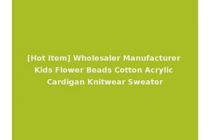 [Hot Item] Wholesaler Manufacturer Kids Flower Beads Cotton Acrylic Cardigan Knitwear Sweater