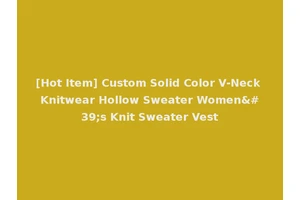 [Hot Item] Custom Solid Color V-Neck Knitwear Hollow Sweater Women's Knit Sweater Vest