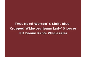 [Hot Item] Women′ S Light Blue Cropped Wide-Leg Jeans Lady′ S Loose Fit Denim Pants Wholesales