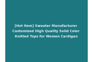 [Hot Item] Sweater Manufacturer Customized High Quality Solid Color Knitted Tops for Women Cardigan